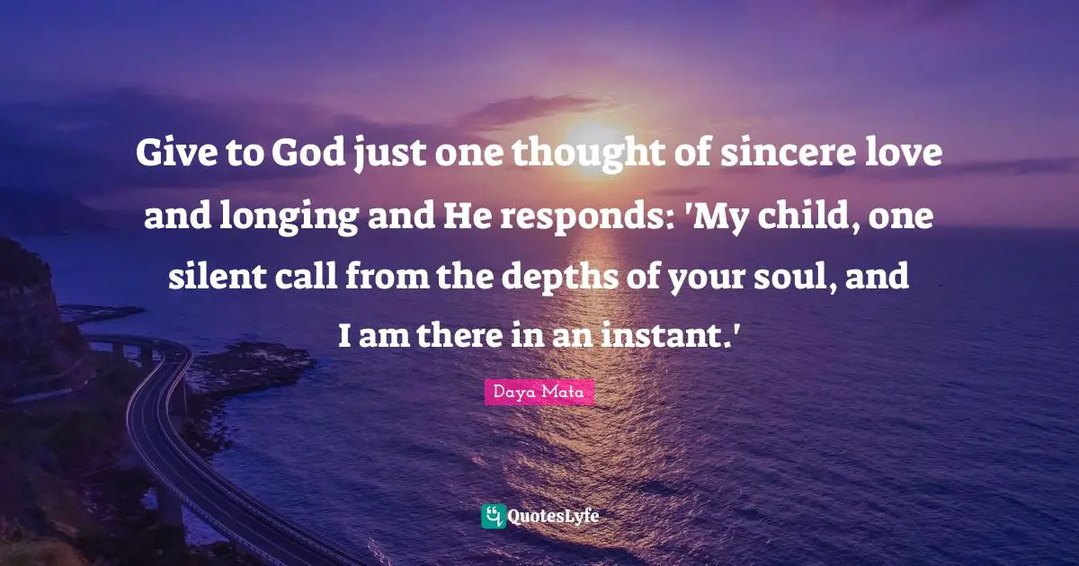 Give to God just one thought of sincere love and longing and He responds: 'My child, one silent call from the depths of your soul, and I am there in an instant.'