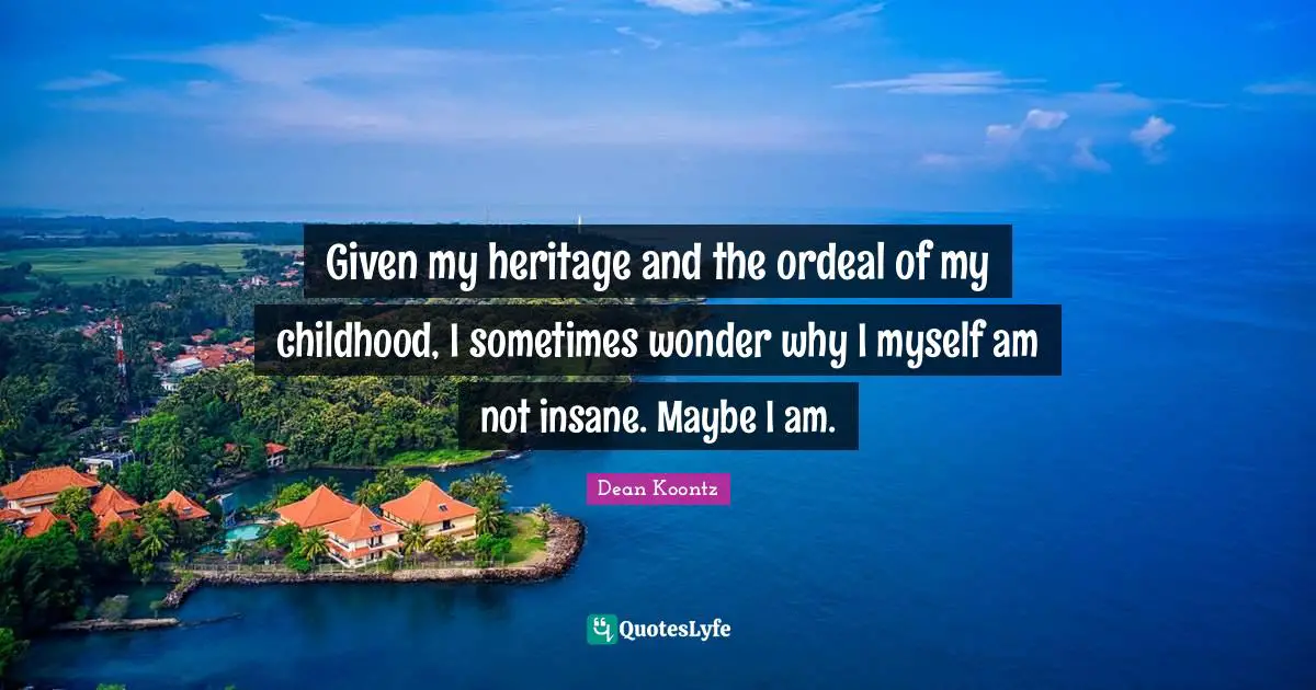 Given my heritage and the ordeal of my childhood, I sometimes wonder why I myself am not insane. Maybe I am.