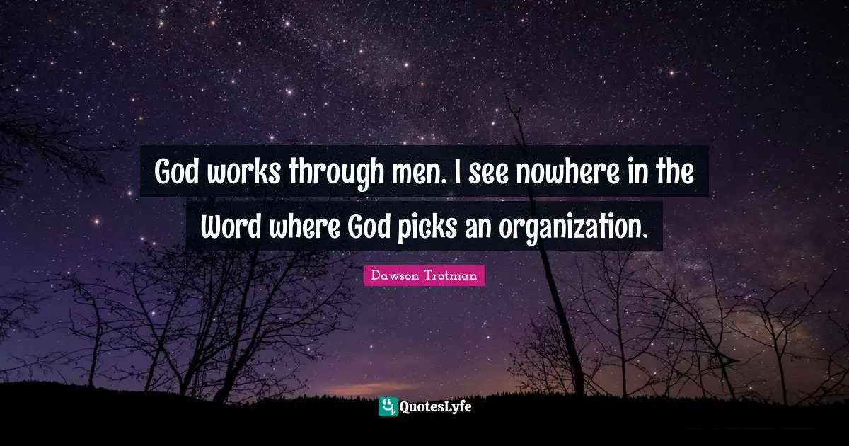 God works through men. I see nowhere in the Word where God picks an organization.