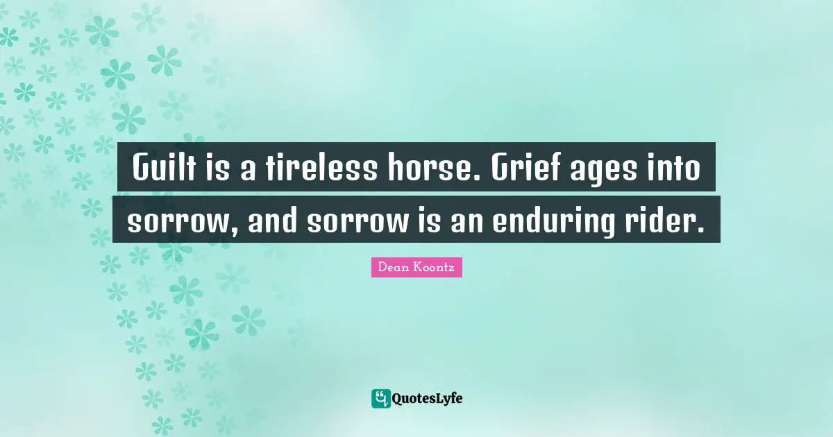 Guilt is a tireless horse. Grief ages into sorrow, and sorrow is an enduring rider.