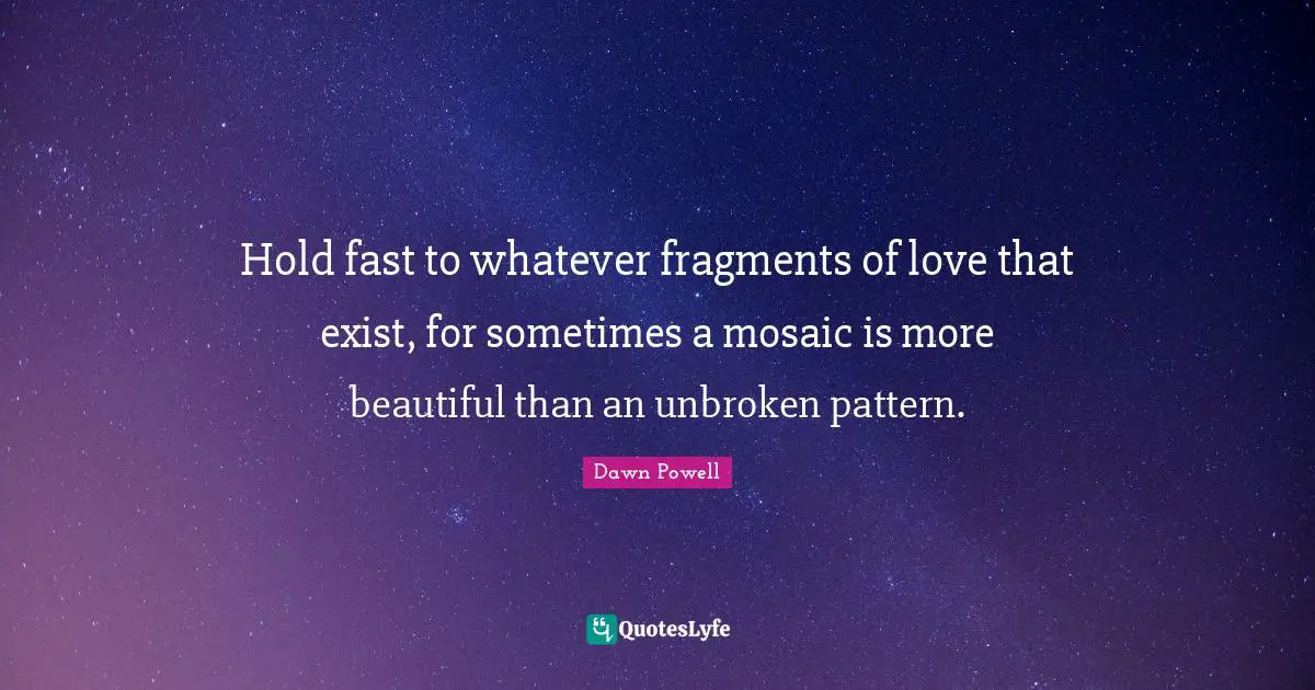 Hold fast to whatever fragments of love that exist, for sometimes a mosaic is more beautiful than an unbroken pattern.