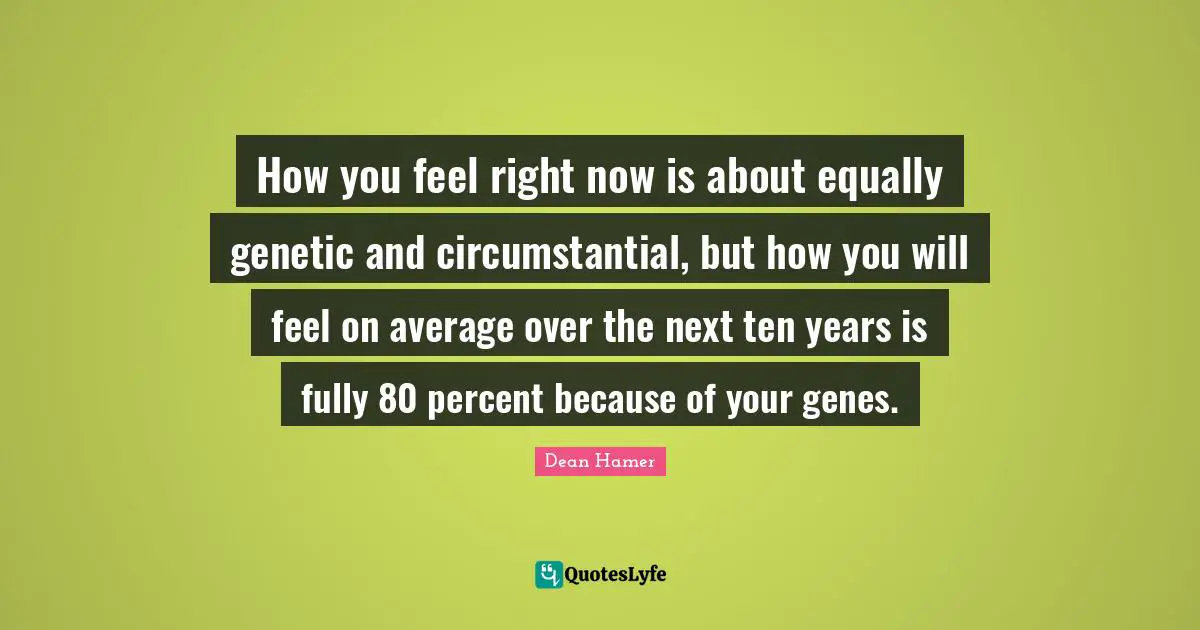 How you feel right now is about equally genetic and circumstantial, but how you will feel on average over the next ten years is fully 80 percent because of your genes.
