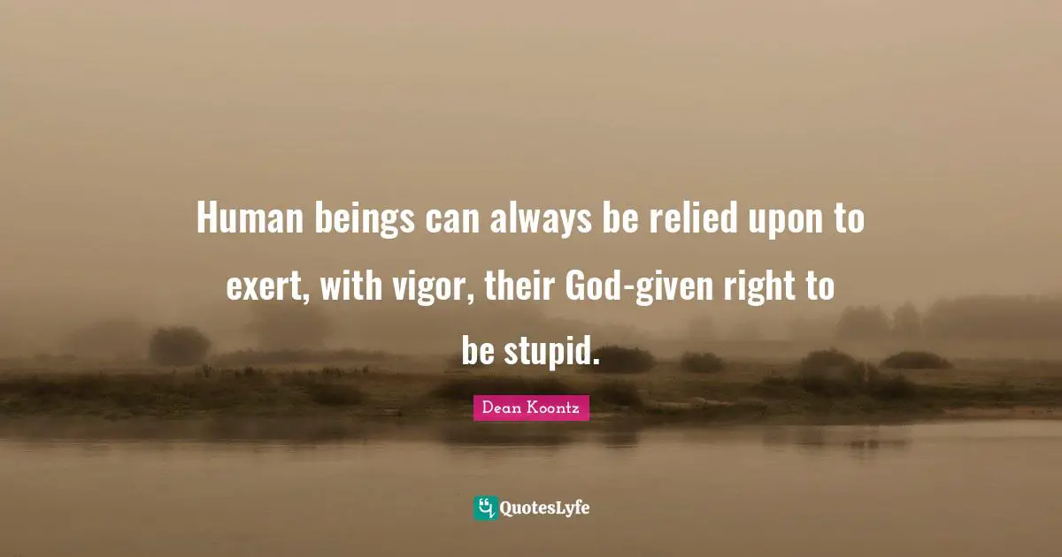 Vigor Quotes: "Human beings can always be relied upon to exert, with vigor, their God-given right to be stupid."