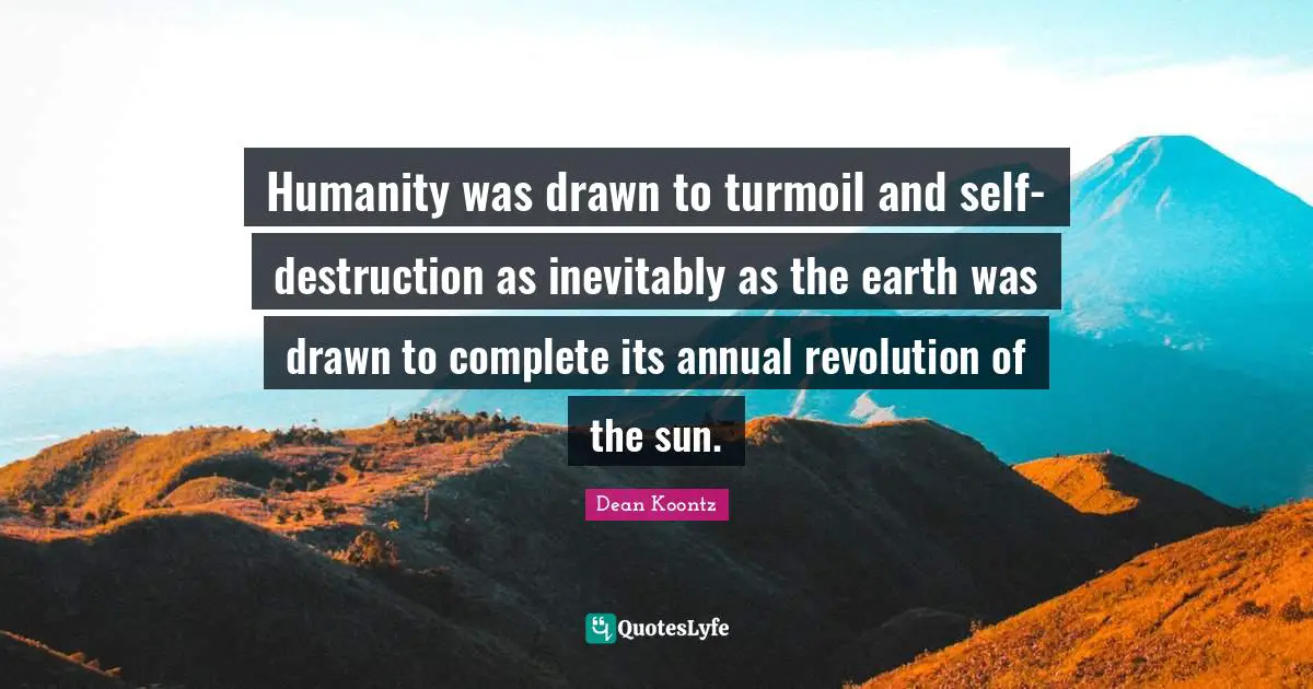 Humanity was drawn to turmoil and self-destruction as inevitably as the earth was drawn to complete its annual revolution of the sun.