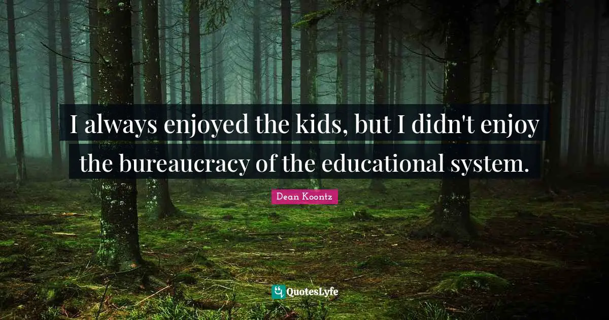I always enjoyed the kids, but I didn't enjoy the bureaucracy of the educational system.