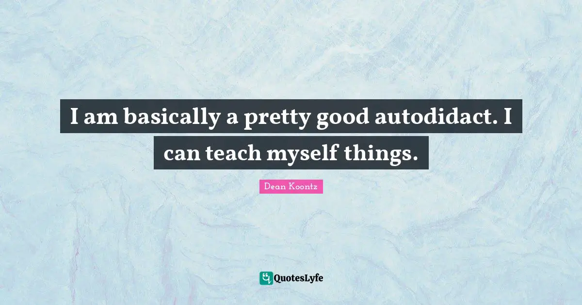 I am basically a pretty good autodidact. I can teach myself things.