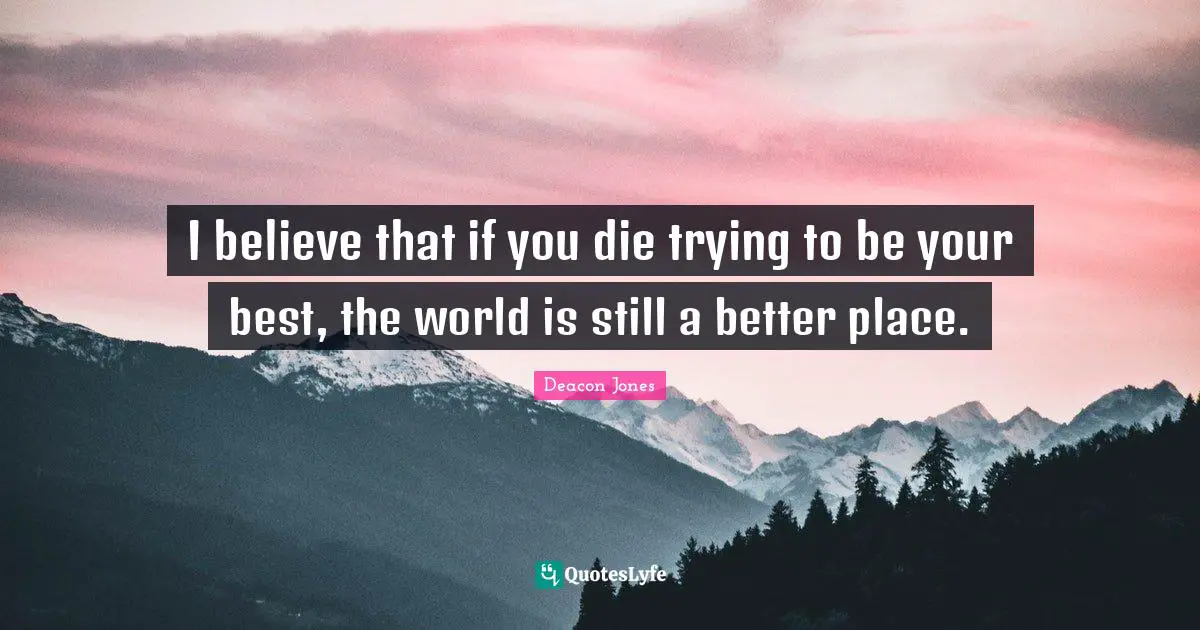 I believe that if you die trying to be your best, the world is still a better place.