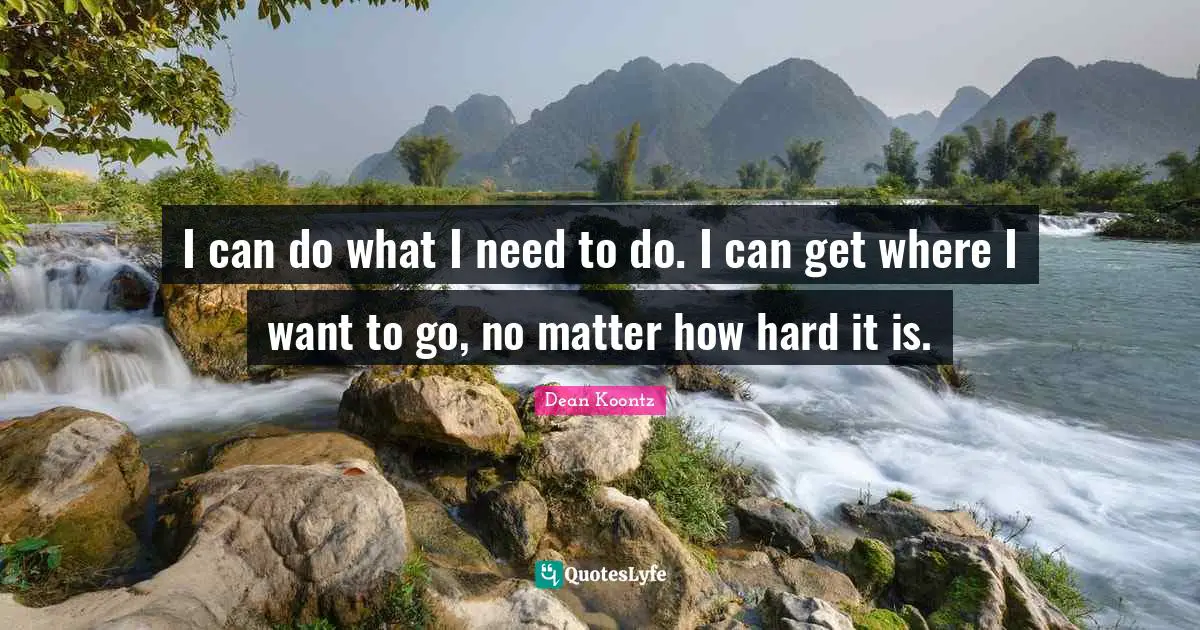 I can do what I need to do. I can get where I want to go, no matter how hard it is.