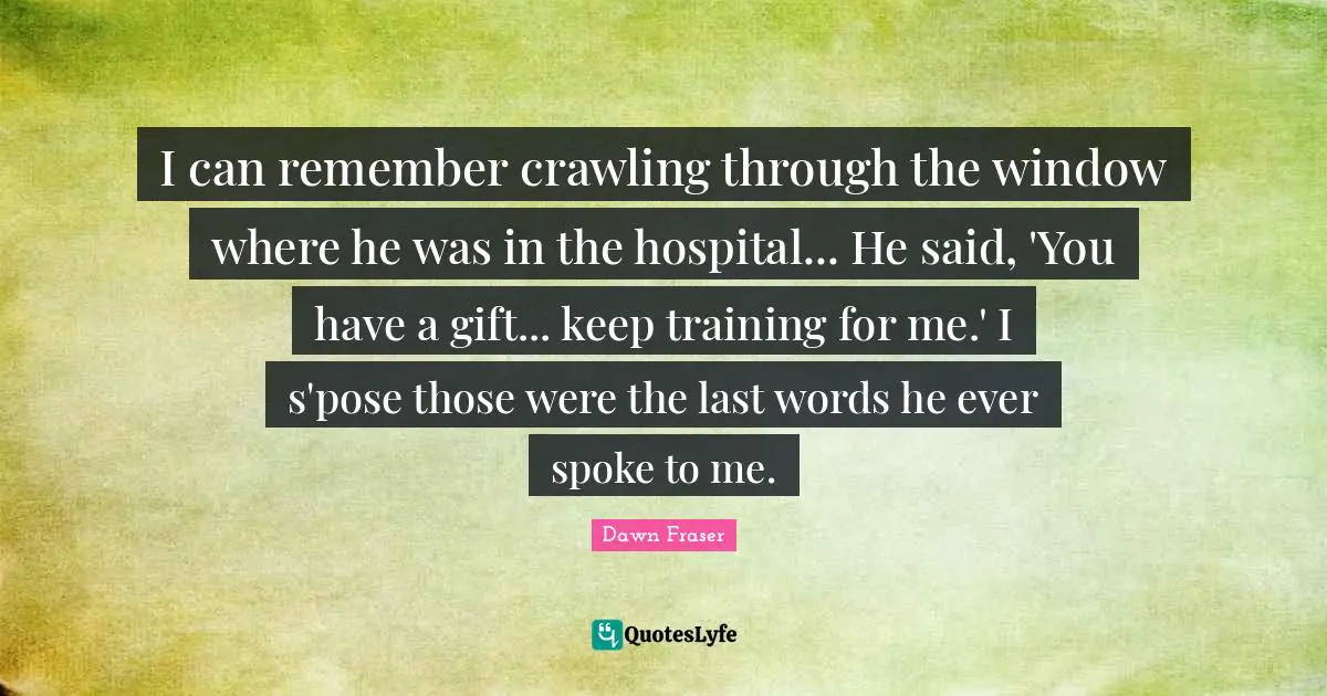 I can remember crawling through the window where he was in the hospital... He said, 'You have a gift... keep training for me.' I s'pose those were the last words he ever spoke to me.