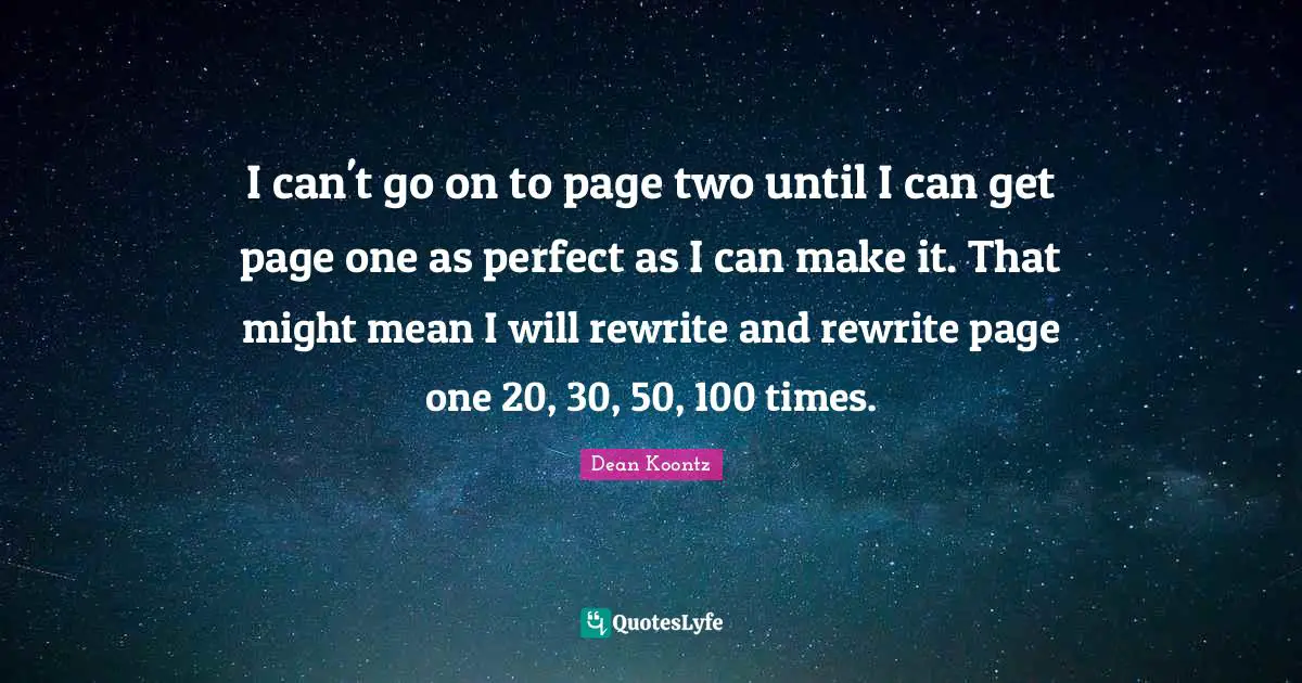 I can't go on to page two until I can get page one as perfect as I can make it. That might mean I will rewrite and rewrite page one 20, 30, 50, 100 times.