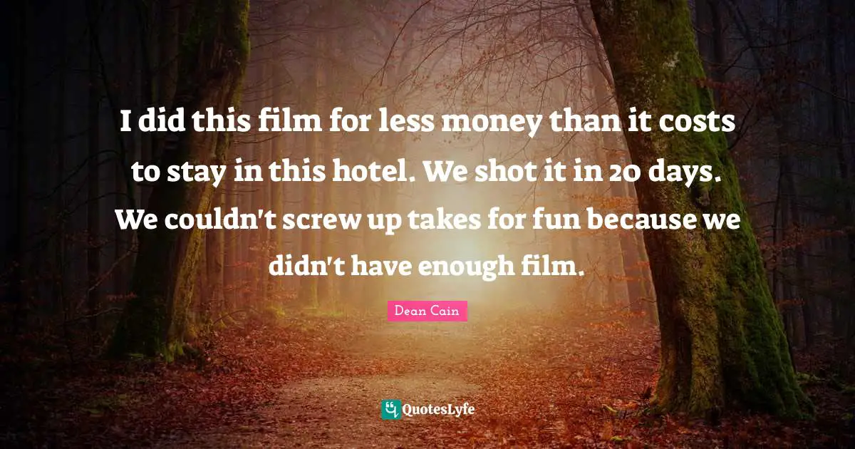 I did this film for less money than it costs to stay in this hotel. We shot it in 20 days. We couldn't screw up takes for fun because we didn't have enough film.