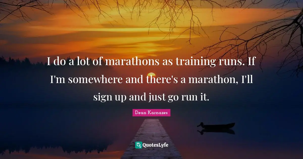 I do a lot of marathons as training runs. If I'm somewhere and there's a marathon, I'll sign up and just go run it.