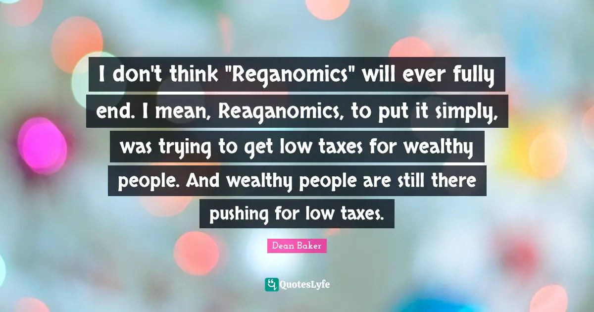 I don't think "Reganomics" will ever fully end. I mean, Reaganomics, to put it simply, was trying to get low taxes for wealthy people. And wealthy people are still there pushing for low taxes.