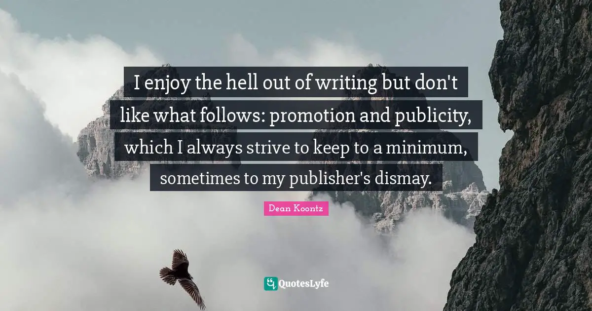 Dismay Quotes: "I enjoy the hell out of writing but don't like what follows: promotion and publicity, which I always strive to keep to a minimum, sometimes to my publisher's dismay."