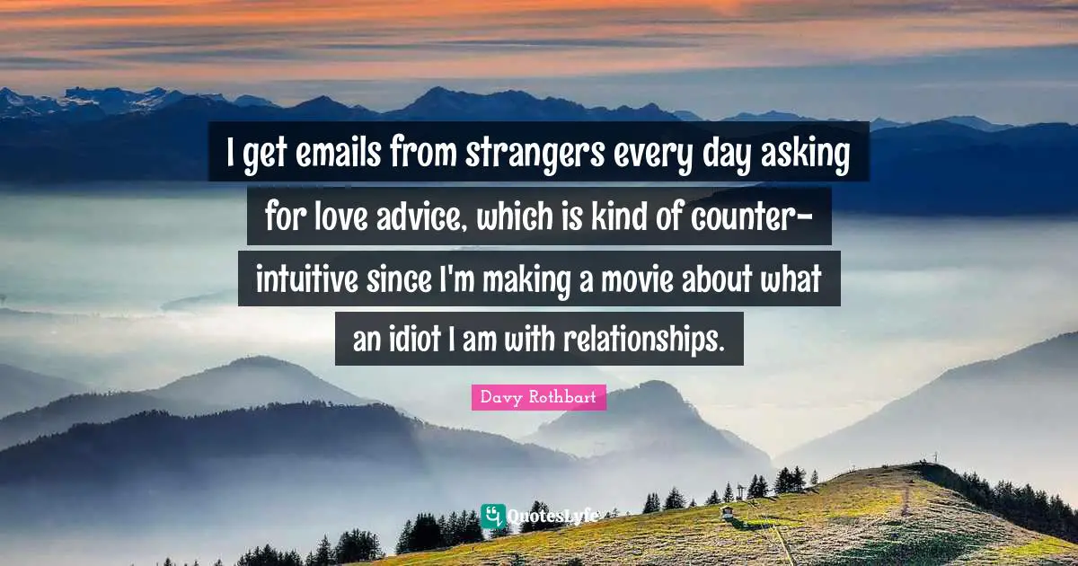 I get emails from strangers every day asking for love advice, which is kind of counter-intuitive since I'm making a movie about what an idiot I am with relationships.