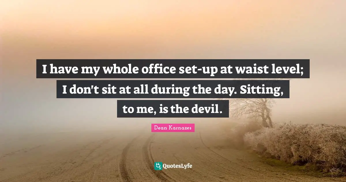 I have my whole office set-up at waist level; I don't sit at all during the day. Sitting, to me, is the devil.