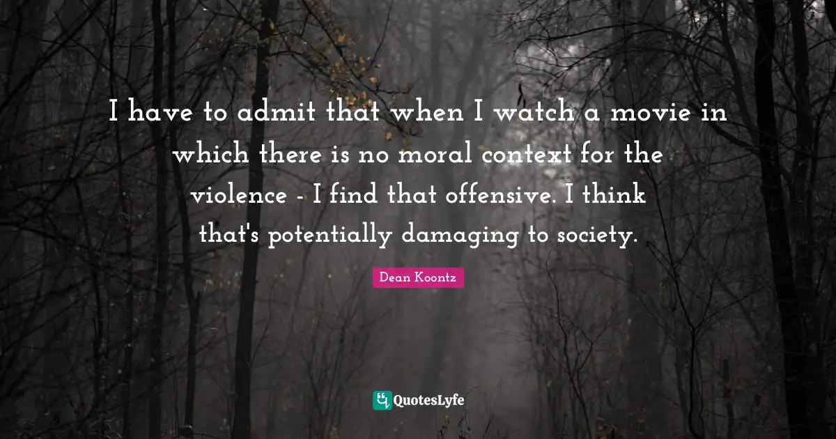 I have to admit that when I watch a movie in which there is no moral context for the violence - I find that offensive. I think that's potentially damaging to society.