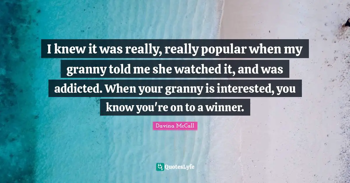 I knew it was really, really popular when my granny told me she watched it, and was addicted. When your granny is interested, you know you're on to a winner.