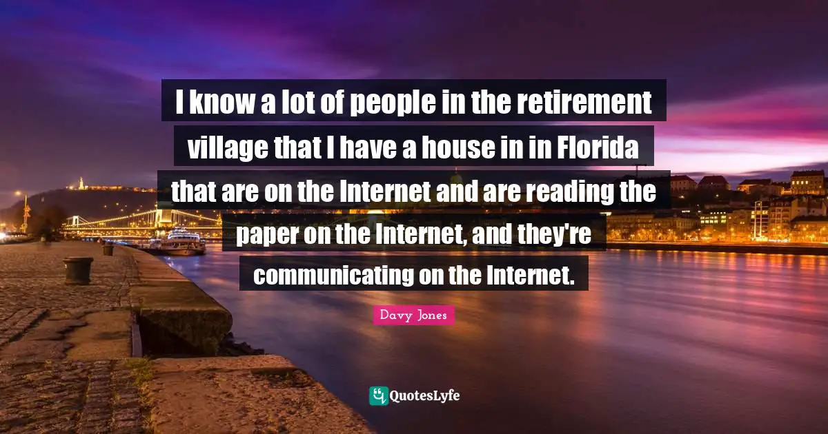 I know a lot of people in the retirement village that I have a house in in Florida that are on the Internet and are reading the paper on the Internet, and they're communicating on the Internet.