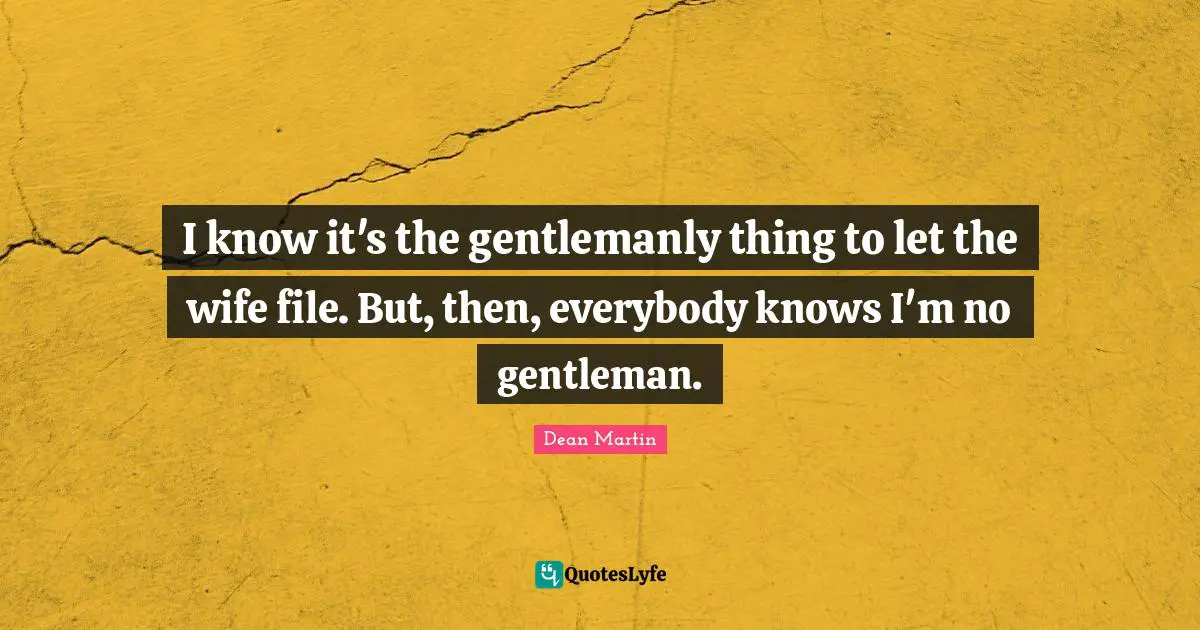 Dean Martin Quotes: "I know it's the gentlemanly thing to let the wife file. But, then, everybody knows I'm no gentleman."