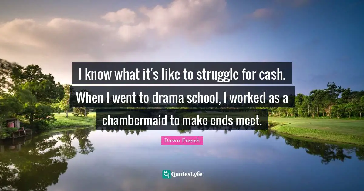 I know what it's like to struggle for cash. When I went to drama school, I worked as a chambermaid to make ends meet.