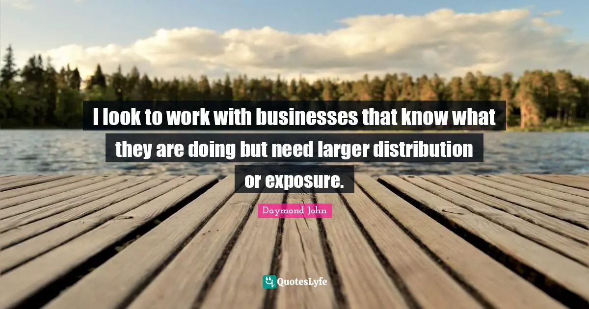 Daymond John Quotes: "I look to work with businesses that know what they are doing but need larger distribution or exposure."