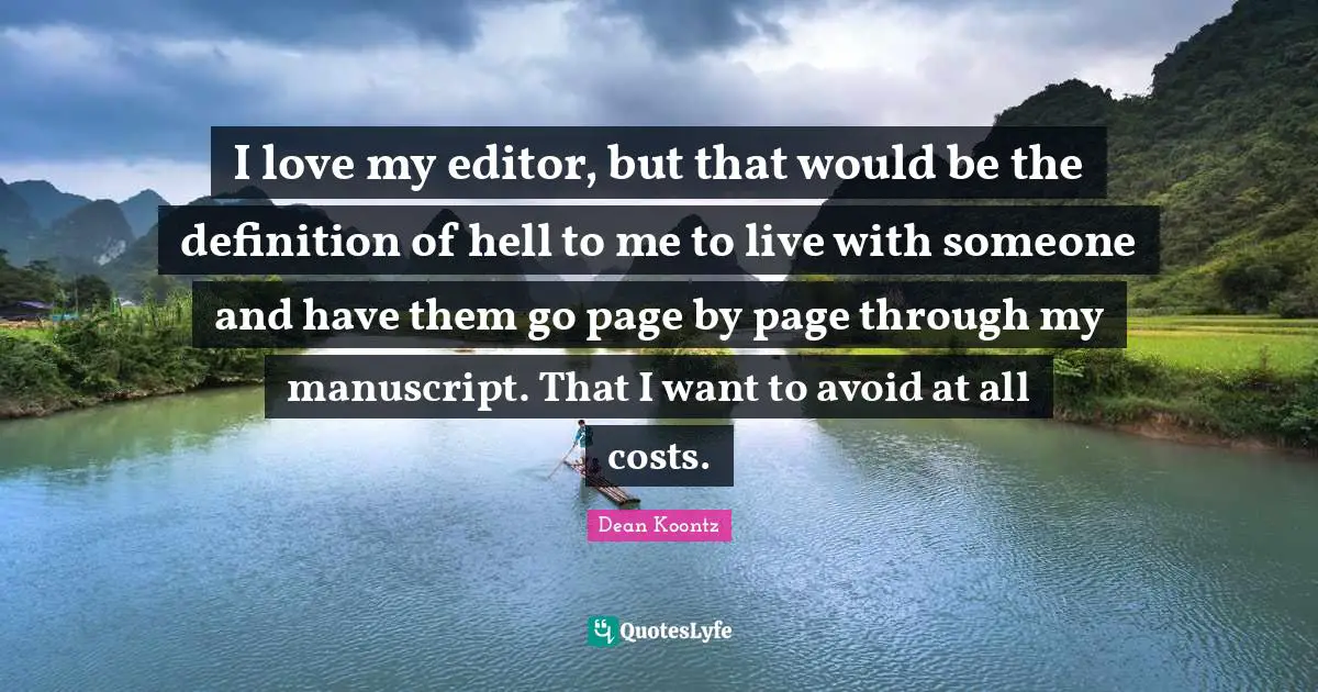 I love my editor, but that would be the definition of hell to me to live with someone and have them go page by page through my manuscript. That I want to avoid at all costs.