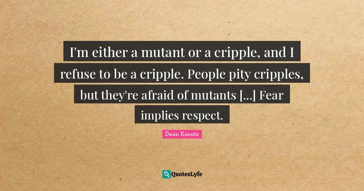 I'm either a mutant or a cripple, and I refuse to be a cripple. People pity cripples, but they're afraid of mutants [...] Fear implies respect.