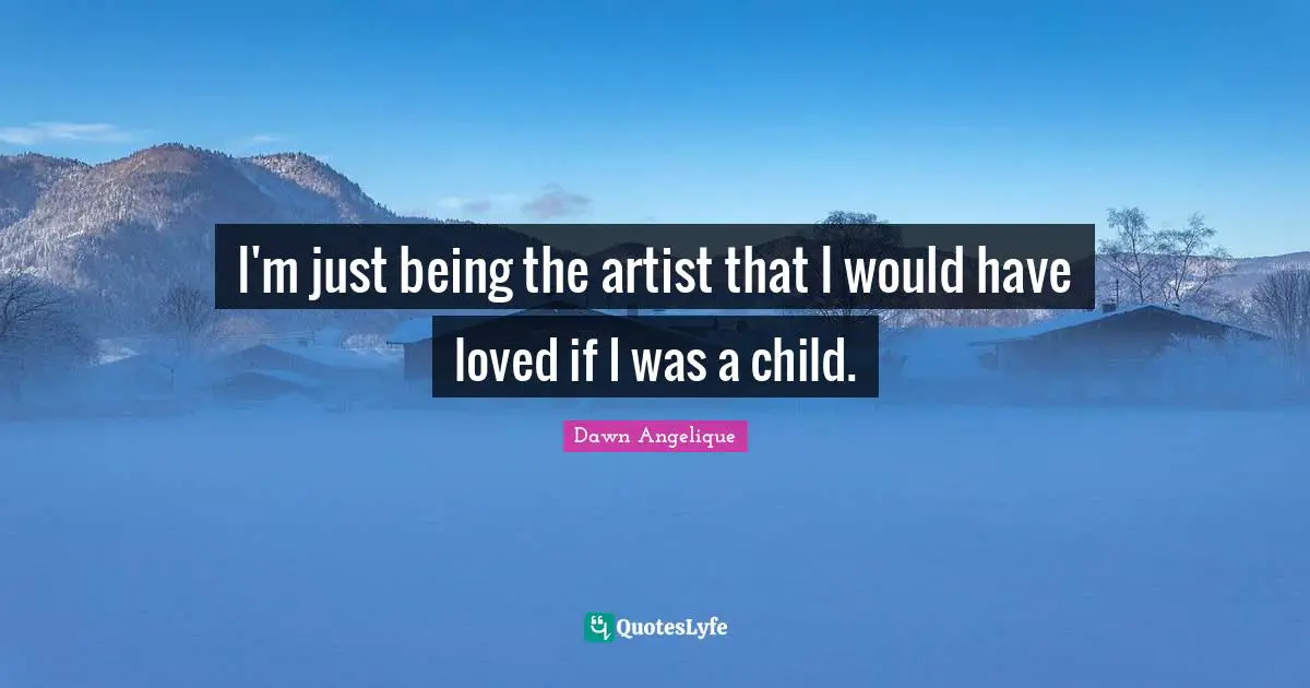 I'm just being the artist that I would have loved if I was a child.