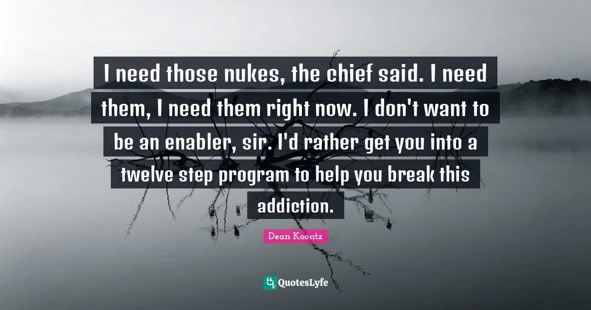I need those nukes, the chief said. I need them, I need them right now. I don't want to be an enabler, sir. I'd rather get you into a twelve step program to help you break this addiction.