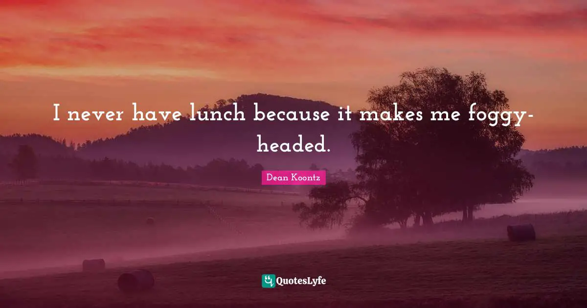 I never have lunch because it makes me foggy-headed.