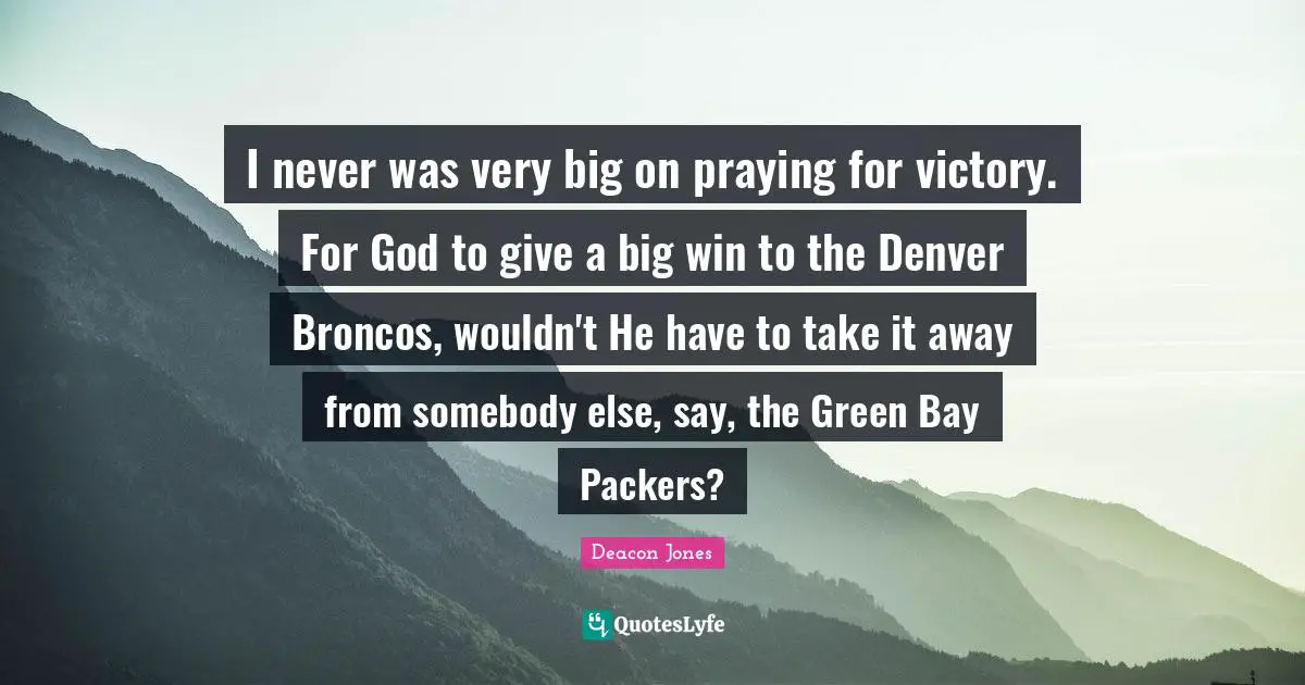 I never was very big on praying for victory. For God to give a big win to the Denver Broncos, wouldn't He have to take it away from somebody else, say, the Green Bay Packers?