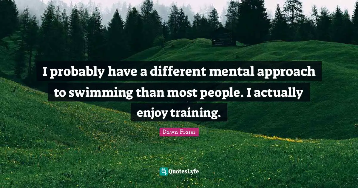 I probably have a different mental approach to swimming than most people. I actually enjoy training.