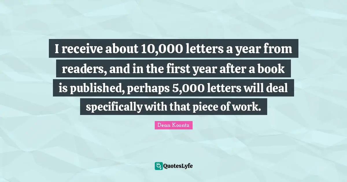I receive about 10,000 letters a year from readers, and in the first year after a book is published, perhaps 5,000 letters will deal specifically with that piece of work.