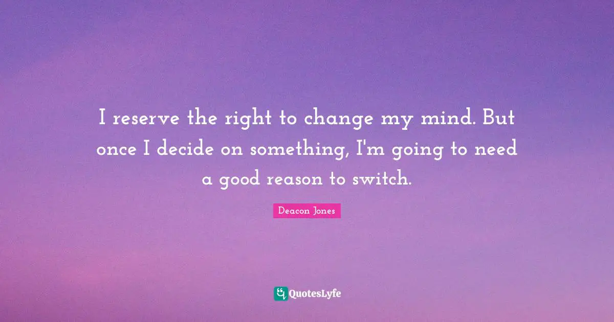 I reserve the right to change my mind. But once I decide on something, I'm going to need a good reason to switch.