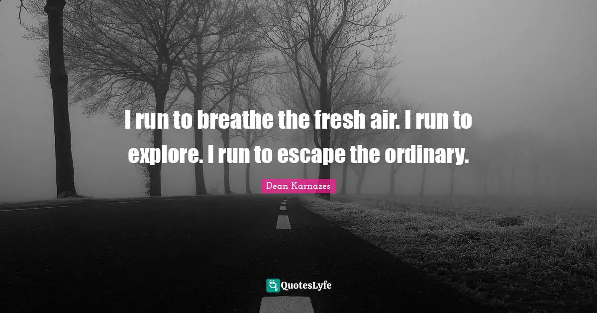 I run to breathe the fresh air. I run to explore. I run to escape the ordinary.