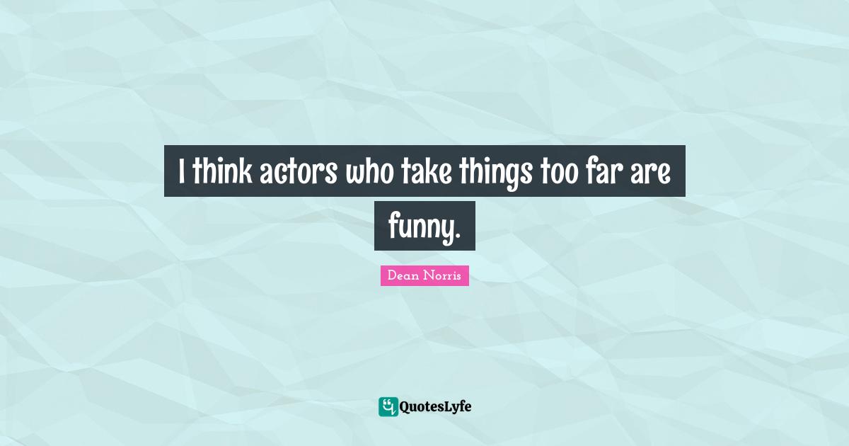 I think actors who take things too far are funny.