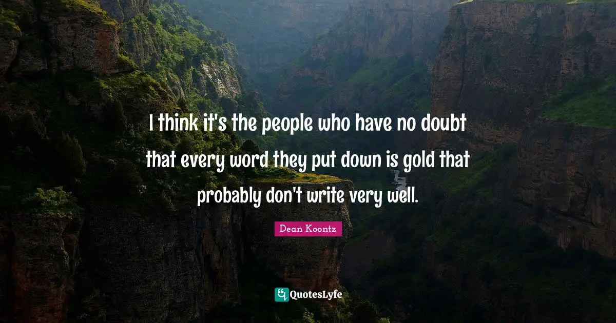 I think it's the people who have no doubt that every word they put down is gold that probably don't write very well.