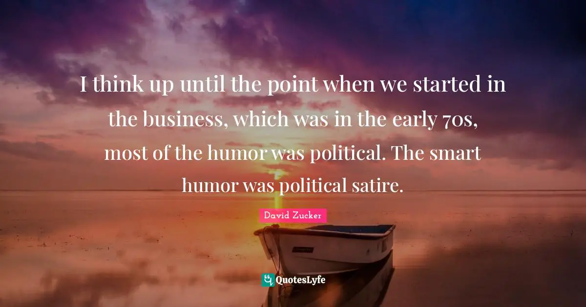 I think up until the point when we started in the business, which was in the early 70s, most of the humor was political. The smart humor was political satire.