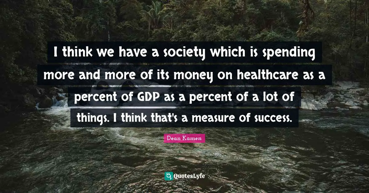 The Measure Of Success Quotes: "I think we have a society which is spending more and more of its money on healthcare as a percent of GDP as a percent of a lot of things. I think that's a measure of success."