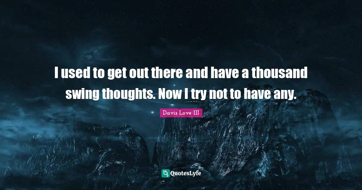 I used to get out there and have a thousand swing thoughts. Now I try not to have any.