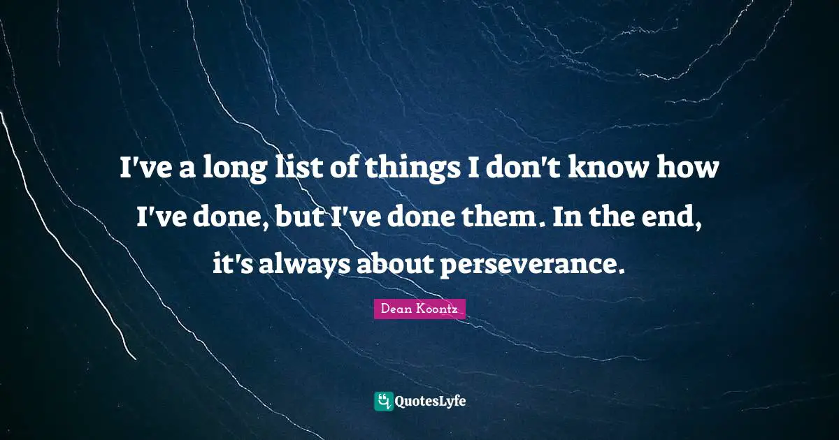 I've a long list of things I don't know how I've done, but I've done them. In the end, it's always about perseverance.