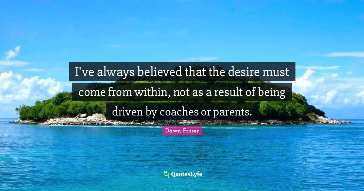 I've always believed that the desire must come from within, not as a result of being driven by coaches or parents.