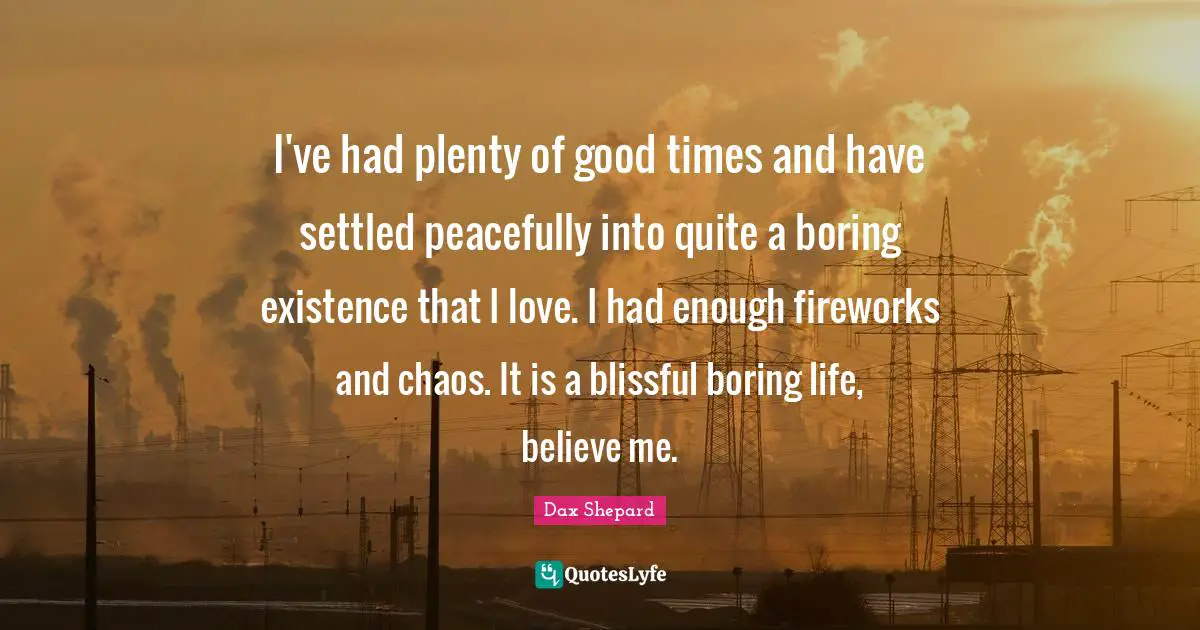 Had Enough Quotes: "I've had plenty of good times and have settled peacefully into quite a boring existence that I love. I had enough fireworks and chaos. It is a blissful boring life, believe me."