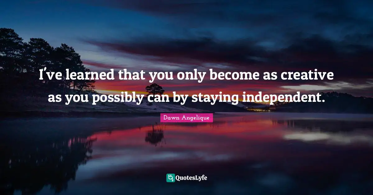I've learned that you only become as creative as you possibly can by staying independent.