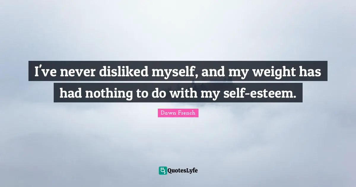 I've never disliked myself, and my weight has had nothing to do with my self-esteem.