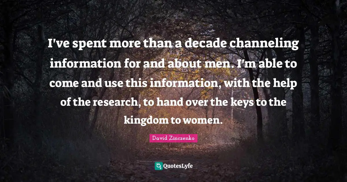I've spent more than a decade channeling information for and about men. I'm able to come and use this information, with the help of the research, to hand over the keys to the kingdom to women.