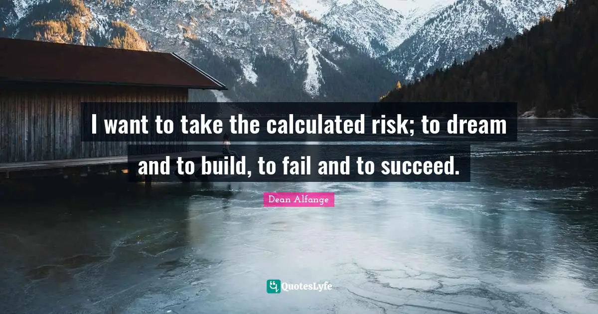I want to take the calculated risk; to dream and to build, to fail and to succeed.