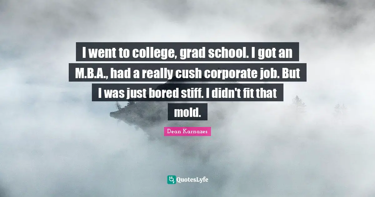 I went to college, grad school. I got an M.B.A., had a really cush corporate job. But I was just bored stiff. I didn't fit that mold.