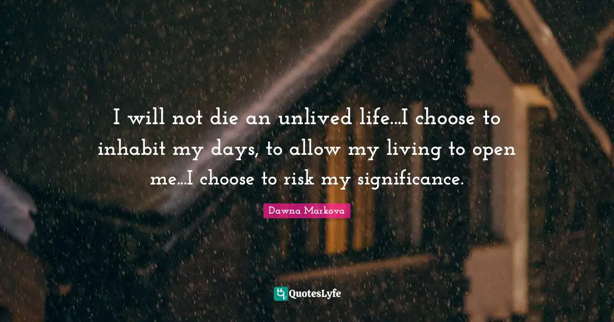 I will not die an unlived life...I choose to inhabit my days, to allow my living to open me...I choose to risk my significance.